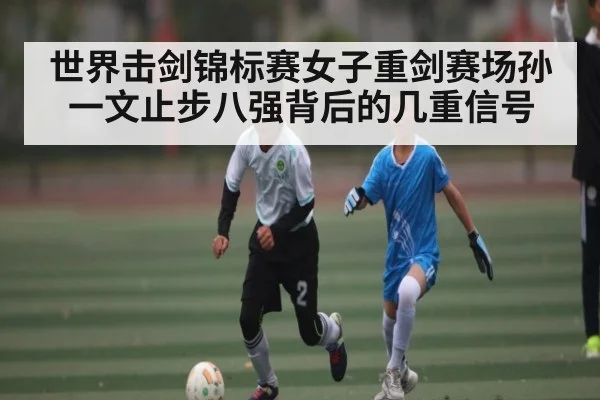 世界击剑锦标赛女子重剑赛场孙一文止步八强背后的几重信号
