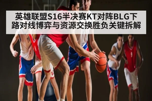 英雄联盟S16半决赛KT对阵BLG下路对线博弈与资源交换胜负关键拆解