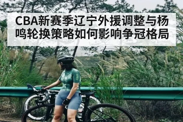 CBA新赛季辽宁外援调整与杨鸣轮换策略如何影响争冠格局