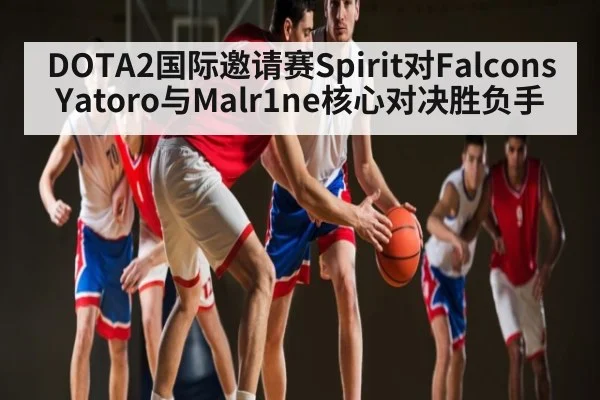 DOTA2国际邀请赛Spirit对Falcons Yatoro与Malr1ne核心对决胜负手