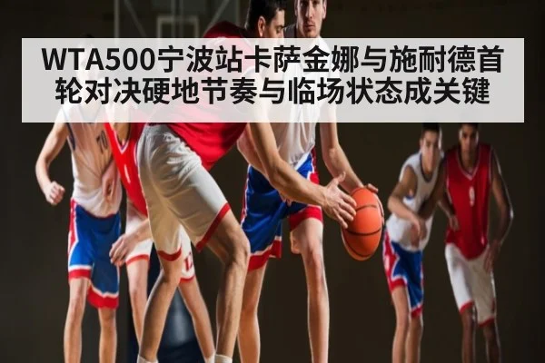 WTA500宁波站卡萨金娜与施耐德首轮对决硬地节奏与临场状态成关键