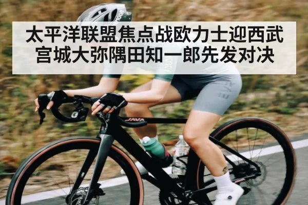 太平洋联盟焦点战欧力士迎西武宫城大弥隅田知一郎先发对决