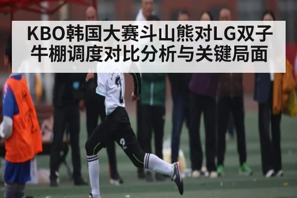 KBO韩国大赛斗山熊对LG双子牛棚调度对比分析与关键局面